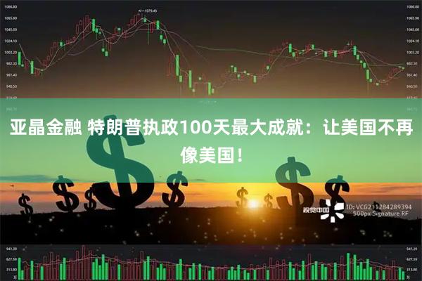 亚晶金融 特朗普执政100天最大成就：让美国不再像美国！