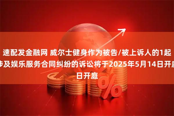 速配发金融网 威尔士健身作为被告/被上诉人的1起涉及娱乐服务合同纠纷的诉讼将于2025年5月14日开庭