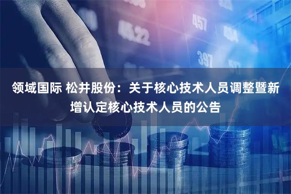 领域国际 松井股份：关于核心技术人员调整暨新增认定核心技术人员的公告