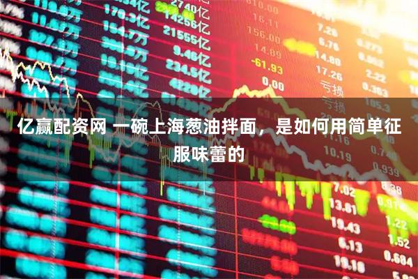 亿赢配资网 一碗上海葱油拌面,是如何用简单征服味蕾的