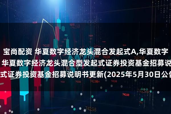宝尚配资 华夏数字经济龙头混合发起式A,华夏数字经济龙头混合发起式C: 华夏数字经济龙头混合型发起式证券投资基金招募说明书更新(2025年5月30日公告)