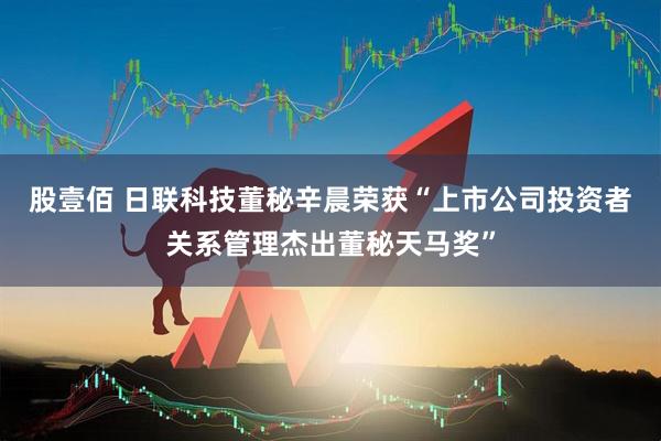 股壹佰 日联科技董秘辛晨荣获“上市公司投资者关系管理杰出董秘天马奖”