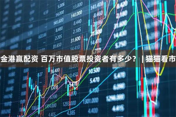 金港赢配资 百万市值股票投资者有多少? | 猫猫看市