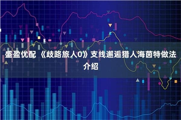 盛盈优配 《歧路旅人0》支线邂逅猎人海茵特做法介绍