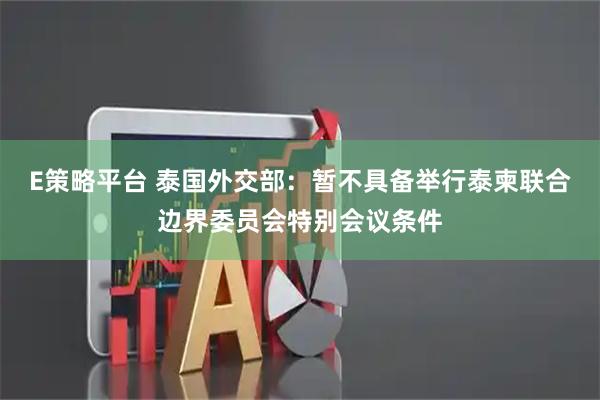 E策略平台 泰国外交部：暂不具备举行泰柬联合边界委员会特别会议条件