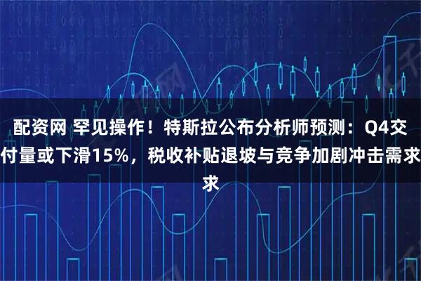 配资网 罕见操作！特斯拉公布分析师预测：Q4交付量或下滑15%，税收补贴退坡与竞争加剧冲击需求
