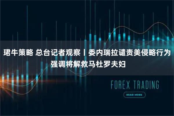 珺牛策略 总台记者观察丨委内瑞拉谴责美侵略行为 强调将解救马杜罗夫妇