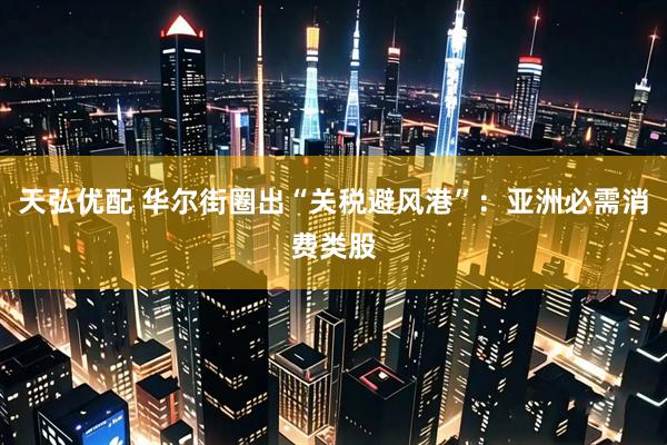 天弘优配 华尔街圈出“关税避风港”：亚洲必需消费类股
