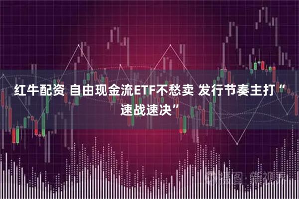 红牛配资 自由现金流ETF不愁卖 发行节奏主打“速战速决”