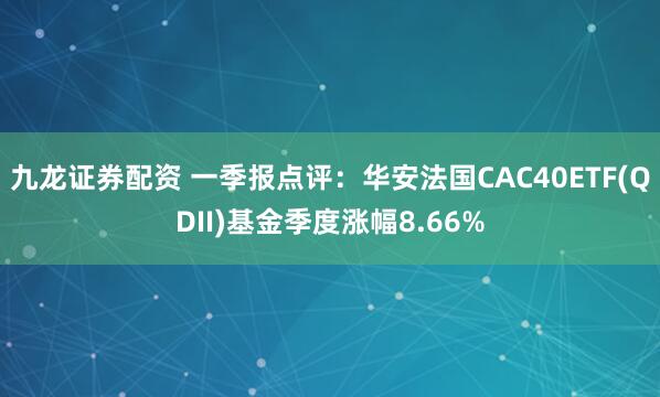 九龙证券配资 一季报点评：华安法国CAC40ETF(QDII)基金季度涨幅8.66%