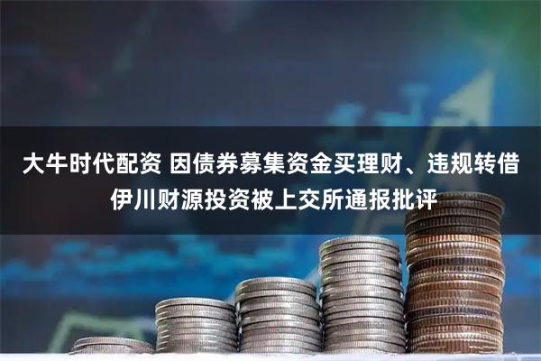 大牛时代配资 因债券募集资金买理财、违规转借 伊川财源投资被上交所通报批评
