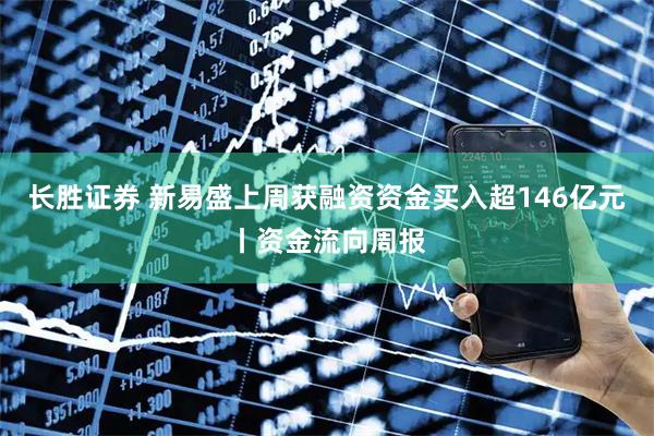 长胜证券 新易盛上周获融资资金买入超146亿元丨资金流向周报