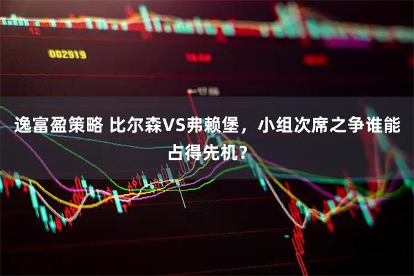 逸富盈策略 比尔森VS弗赖堡，小组次席之争谁能占得先机？