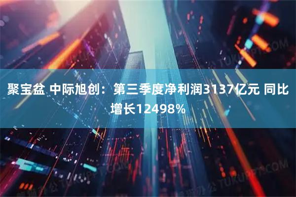聚宝盆 中际旭创：第三季度净利润3137亿元 同比增长12498%