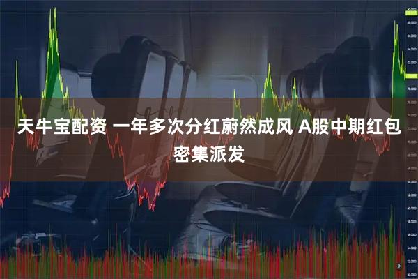 天牛宝配资 一年多次分红蔚然成风 A股中期红包密集派发