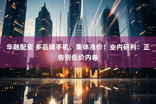 华融配资 多品牌手机，集体涨价！业内研判：正告别低价内卷