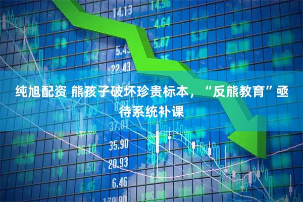 纯旭配资 熊孩子破坏珍贵标本，“反熊教育”亟待系统补课